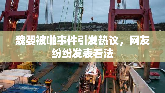魏婴被啪事件引发热议，网友纷纷发表看法