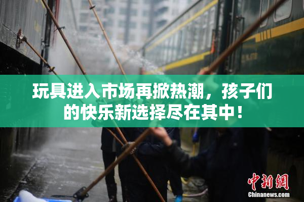 玩具进入市场再掀热潮，孩子们的快乐新选择尽在其中！
