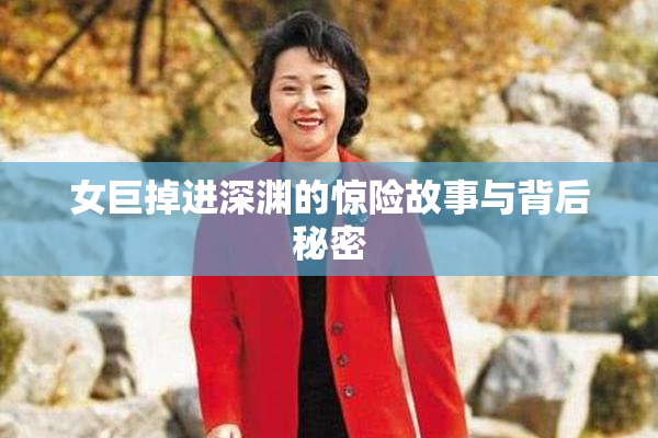女巨掉进深渊的惊险故事与背后秘密