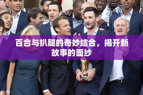 百合与扒腿的奇妙结合，揭开新故事的面纱