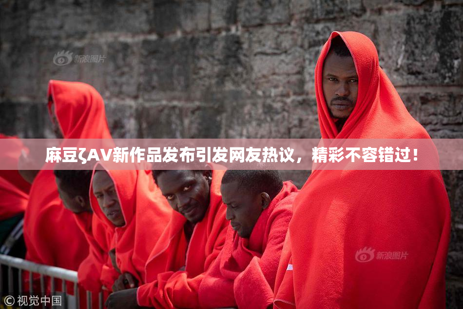 麻豆ζAV新作品发布引发网友热议，精彩不容错过！