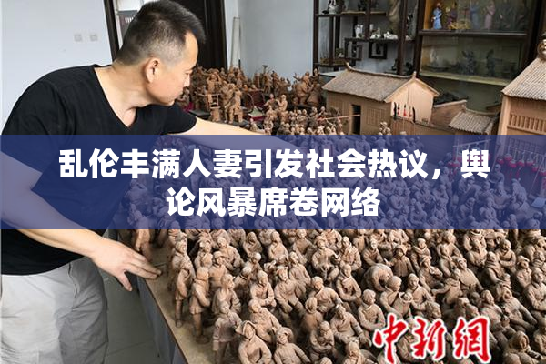 乱伦丰满人妻引发社会热议，舆论风暴席卷网络