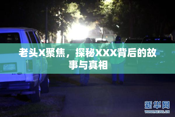 老头X聚焦，探秘XXX背后的故事与真相
