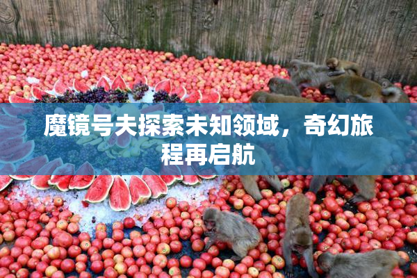 魔镜号夫探索未知领域，奇幻旅程再启航
