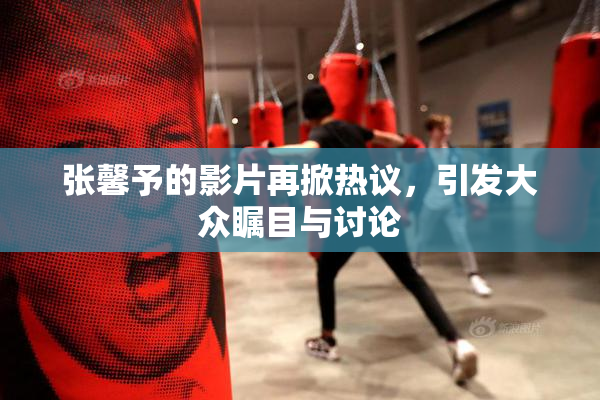 张馨予的影片再掀热议，引发大众瞩目与讨论