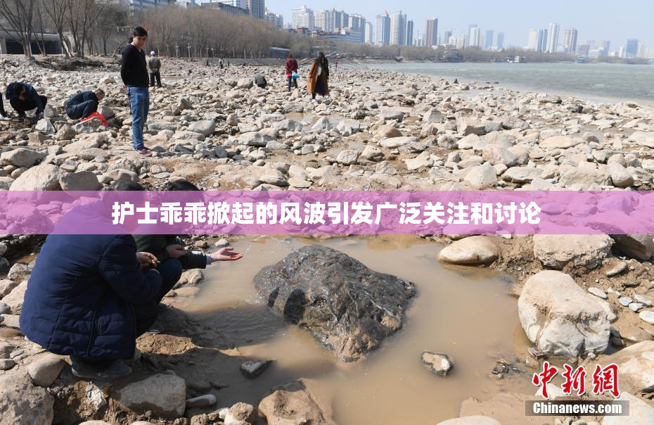 护士乖乖掀起的风波引发广泛关注和讨论