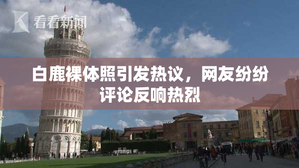 白鹿裸体照引发热议，网友纷纷评论反响热烈