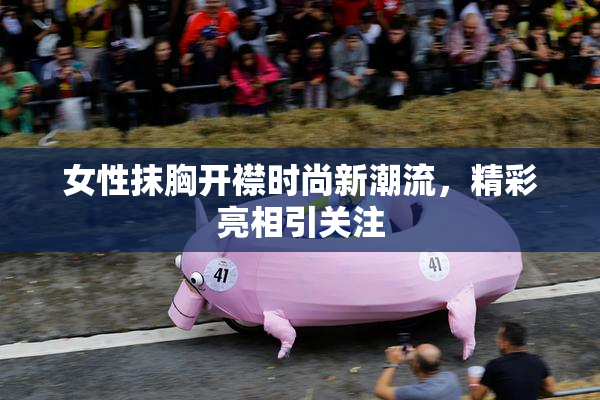 女性抹胸开襟时尚新潮流，精彩亮相引关注