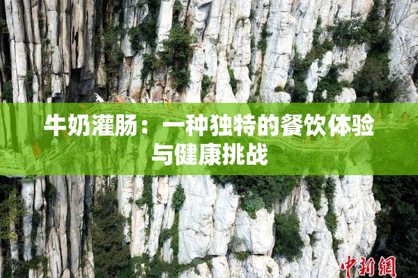 牛奶灌肠：一种独特的餐饮体验与健康挑战