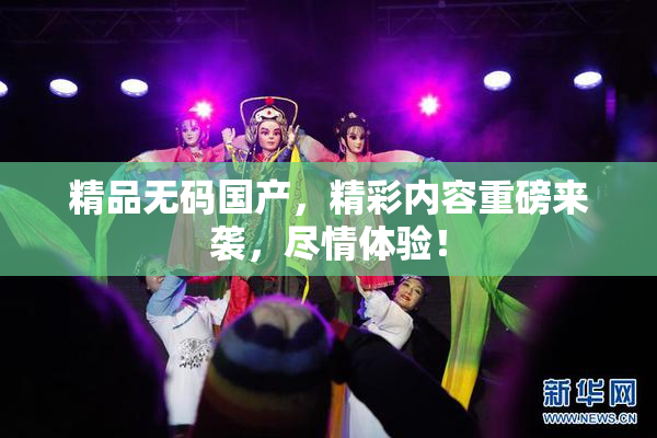 精品无码国产，精彩内容重磅来袭，尽情体验！