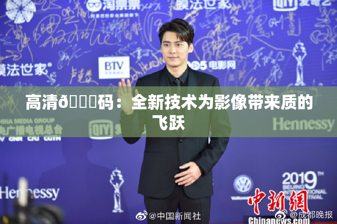高清🈚码：全新技术为影像带来质的飞跃