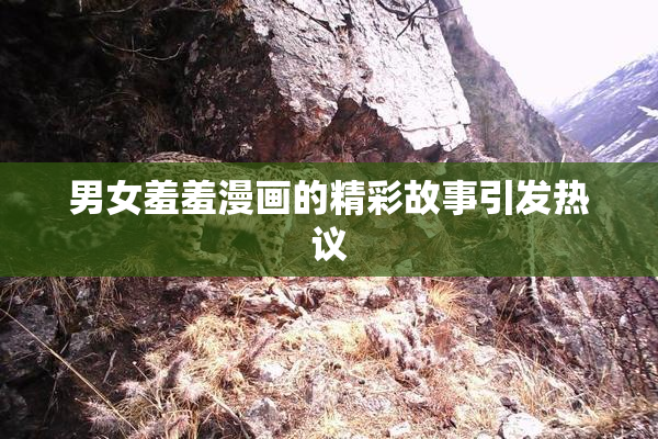 男女羞羞漫画的精彩故事引发热议