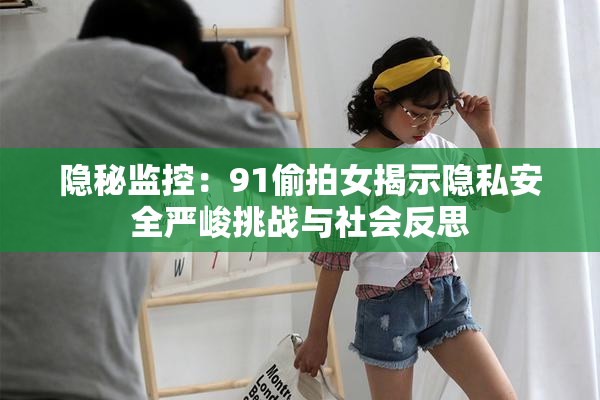 隐秘监控：91偷拍女揭示隐私安全严峻挑战与社会反思