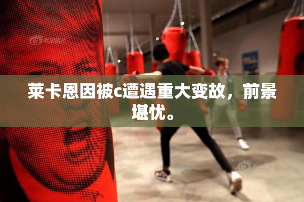 莱卡恩因被c遭遇重大变故，前景堪忧。