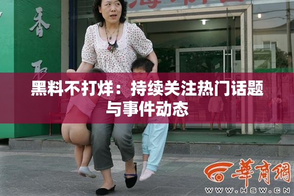 黑料不打烊：持续关注热门话题与事件动态