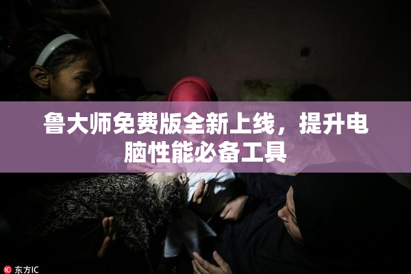 鲁大师免费版全新上线，提升电脑性能必备工具
