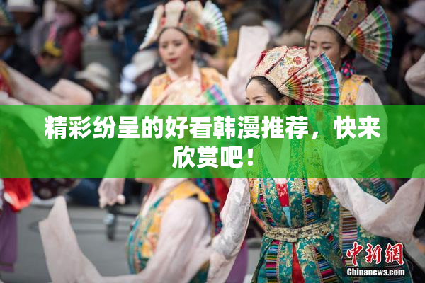 精彩纷呈的好看韩漫推荐，快来欣赏吧！