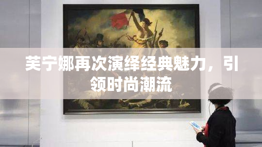 芙宁娜再次演绎经典魅力，引领时尚潮流