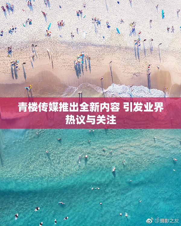 青楼传媒推出全新内容 引发业界热议与关注