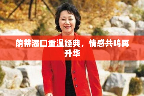 荫蒂添囗重温经典，情感共鸣再升华