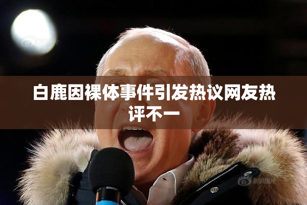 白鹿因裸体事件引发热议网友热评不一