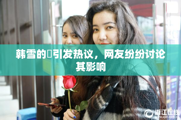 韩雪的婬引发热议，网友纷纷讨论其影响