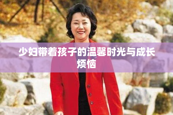 少妇带着孩子的温馨时光与成长烦恼