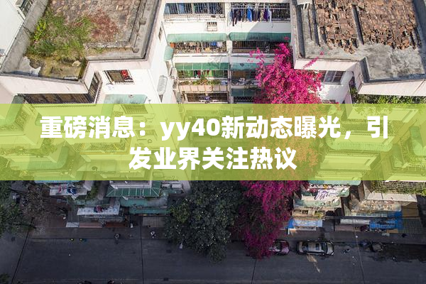 重磅消息：yy40新动态曝光，引发业界关注热议