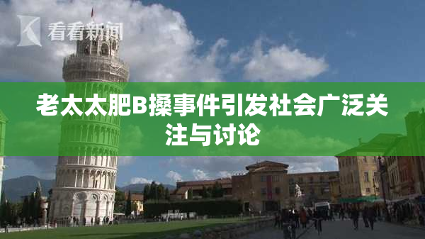 老太太肥B搡事件引发社会广泛关注与讨论