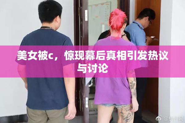 美女被c，惊现幕后真相引发热议与讨论