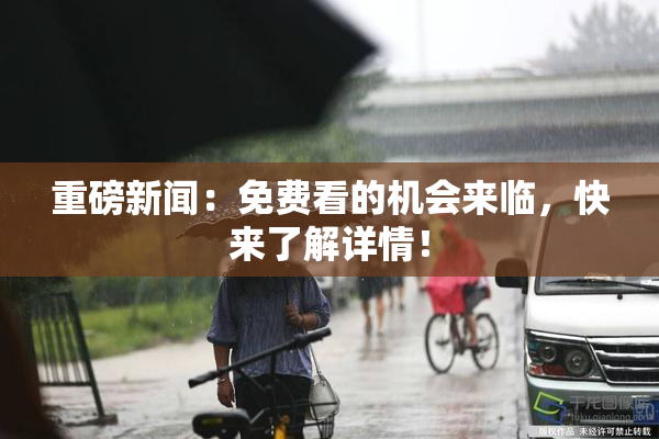 重磅新闻：免费看的机会来临，快来了解详情！