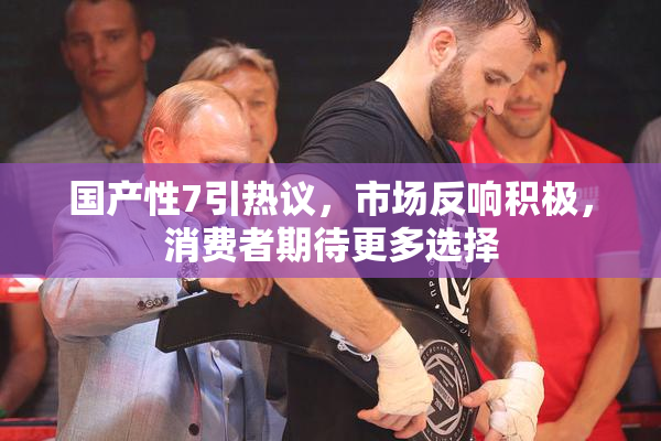 国产性7引热议，市场反响积极，消费者期待更多选择