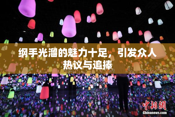 纲手光溜的魅力十足，引发众人热议与追捧