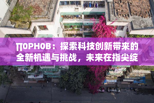 ∏0PH0B：探索科技创新带来的全新机遇与挑战，未来在指尖绽放