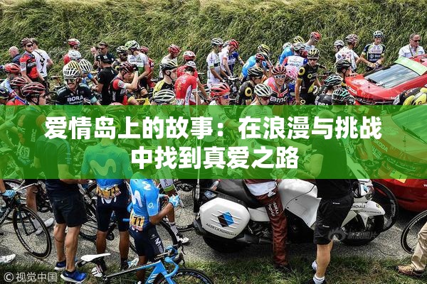 爱情岛上的故事：在浪漫与挑战中找到真爱之路