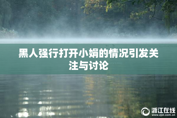 黑人强行打开小娟的情况引发关注与讨论