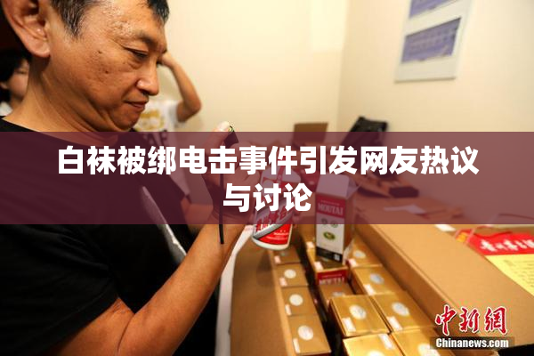 白袜被绑电击事件引发网友热议与讨论