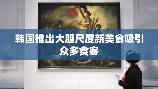 韩国推出大胆尺度新美食吸引众多食客