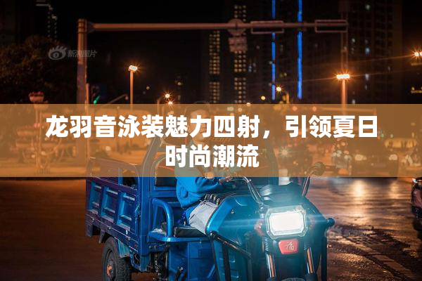 龙羽音泳装魅力四射，引领夏日时尚潮流