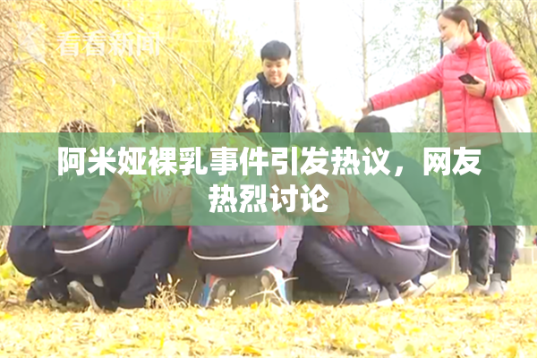 阿米娅裸乳事件引发热议，网友热烈讨论