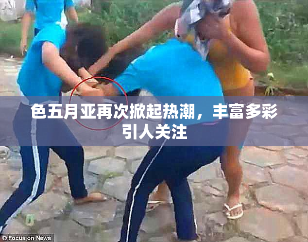 色五月亚再次掀起热潮，丰富多彩引人关注