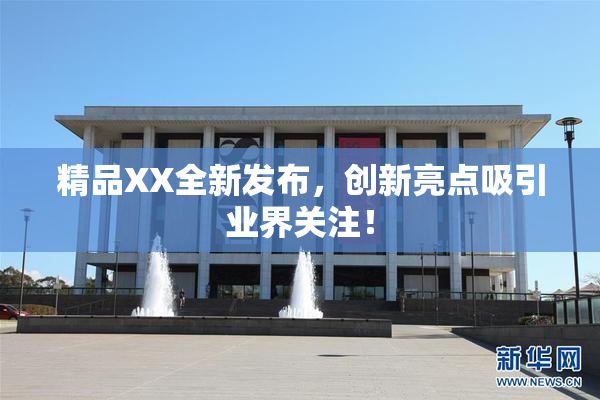 精品XX全新发布，创新亮点吸引业界关注！