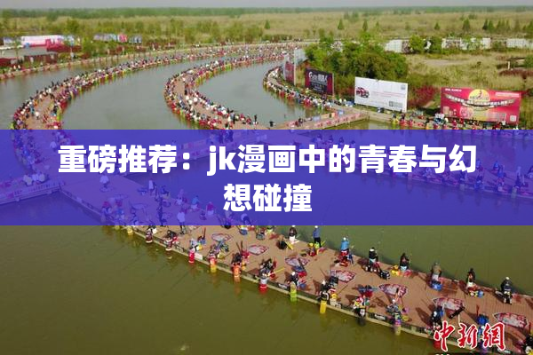 重磅推荐：jk漫画中的青春与幻想碰撞