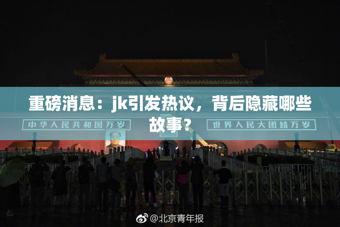 重磅消息：jk引发热议，背后隐藏哪些故事？
