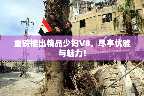 重磅推出精品少妇V8，尽享优雅与魅力！