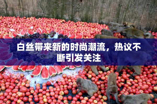 白丝带来新的时尚潮流，热议不断引发关注