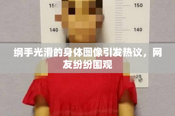纲手光滑的身体图像引发热议，网友纷纷围观
