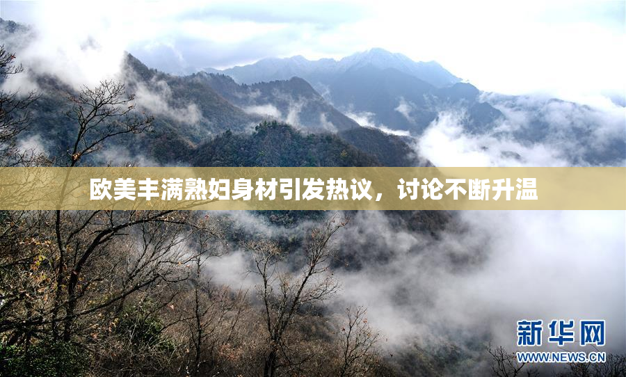 欧美丰满熟妇身材引发热议，讨论不断升温