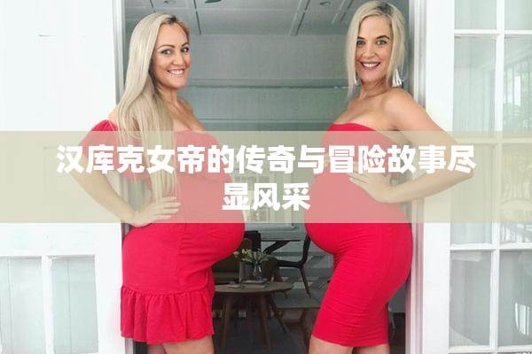 汉库克女帝的传奇与冒险故事尽显风采