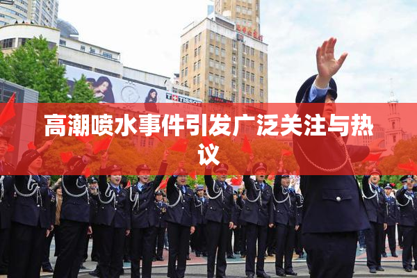 高潮喷水事件引发广泛关注与热议